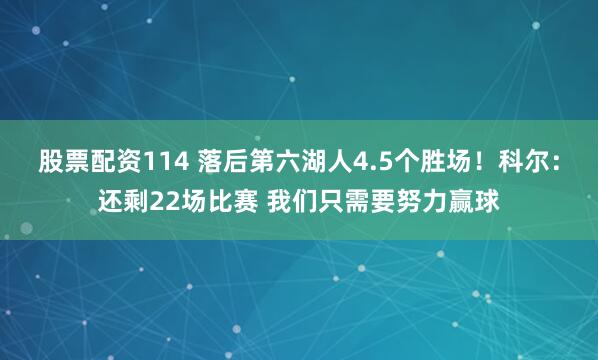 股票配资114 落后第六湖人4.5个胜场！科尔：还剩22场比赛 我们只需要努力赢球