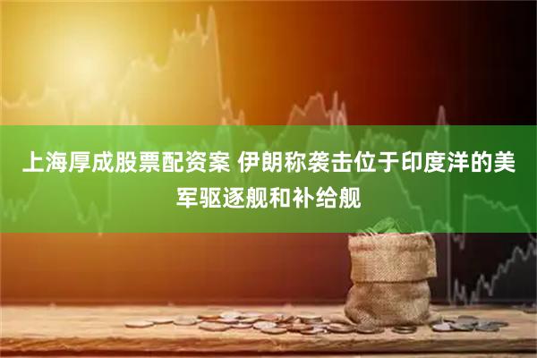 上海厚成股票配资案 伊朗称袭击位于印度洋的美军驱逐舰和补给舰