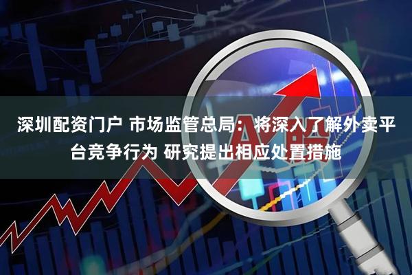 深圳配资门户 市场监管总局:将深入了解外卖平台竞争行为 研究提出相应处置措施