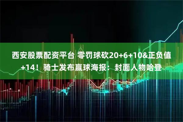 西安股票配资平台 零罚球砍20+6+10&正负值+14！骑士发布赢球海报：封面人物哈登