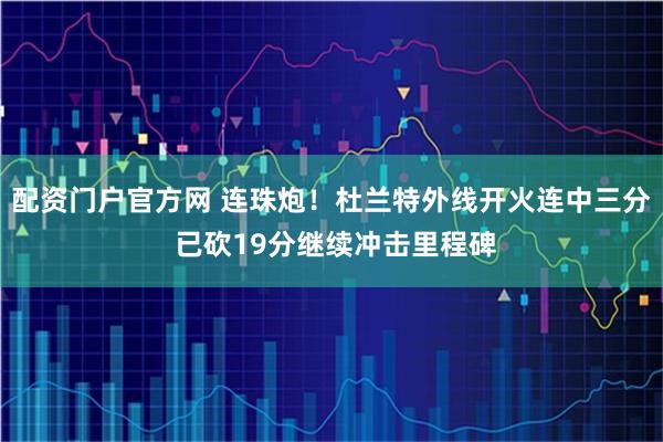 配资门户官方网 连珠炮！杜兰特外线开火连中三分 已砍19分继续冲击里程碑