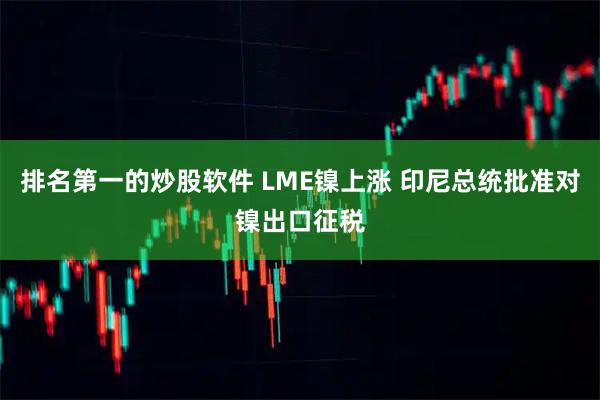 排名第一的炒股软件 LME镍上涨 印尼总统批准对镍出口征税