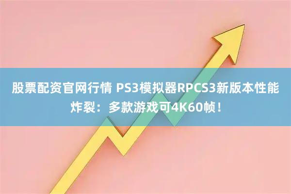 股票配资官网行情 PS3模拟器RPCS3新版本性能炸裂：多款游戏可4K60帧！