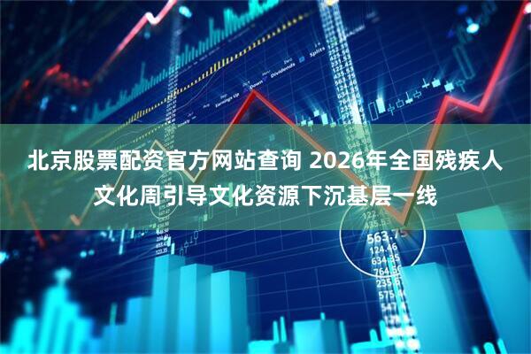 北京股票配资官方网站查询 2026年全国残疾人文化周引导文化资源下沉基层一线