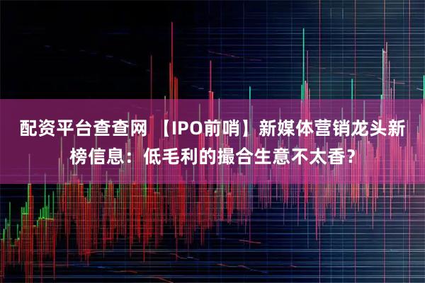 配资平台查查网 【IPO前哨】新媒体营销龙头新榜信息：低毛利的撮合生意不太香？