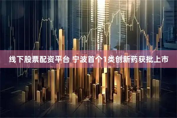 线下股票配资平台 宁波首个1类创新药获批上市