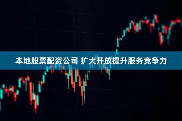 本地股票配资公司 扩大开放提升服务竞争力