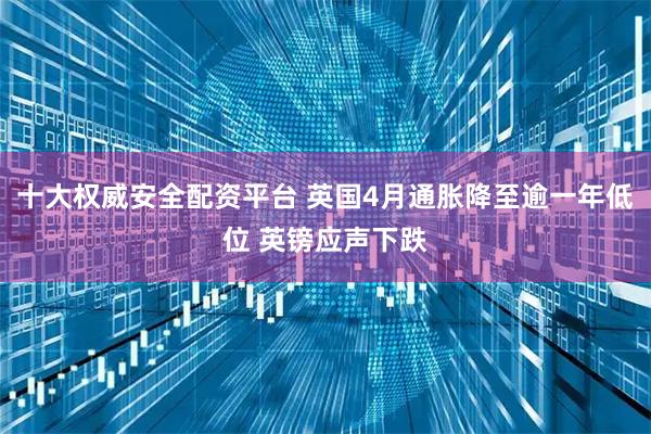 十大权威安全配资平台 英国4月通胀降至逾一年低位 英镑应声下跌