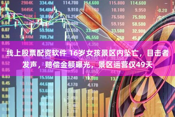 线上股票配资软件 16岁女孩景区内坠亡，目击者发声，赔偿金额曝光，景区运营仅49天
