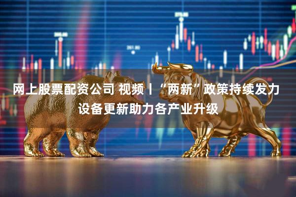网上股票配资公司 视频丨“两新”政策持续发力 设备更新助力各产业升级