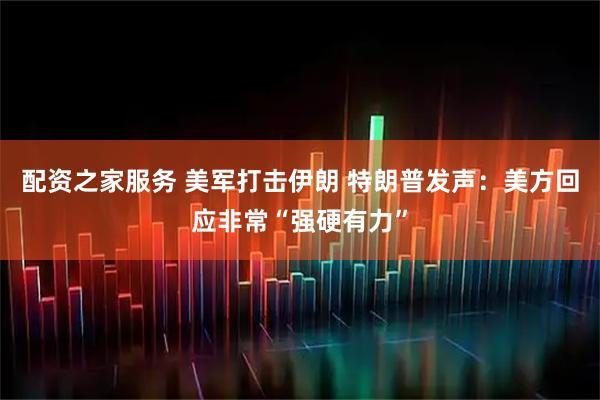 配资之家服务 美军打击伊朗 特朗普发声：美方回应非常“强硬有力”