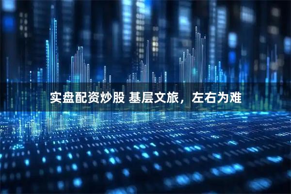 实盘配资炒股 基层文旅,左右为难