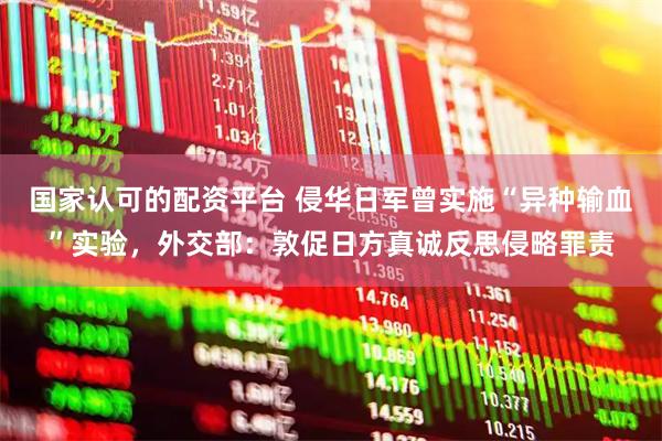 国家认可的配资平台 侵华日军曾实施“异种输血”实验，外交部：敦促日方真诚反思侵略罪责