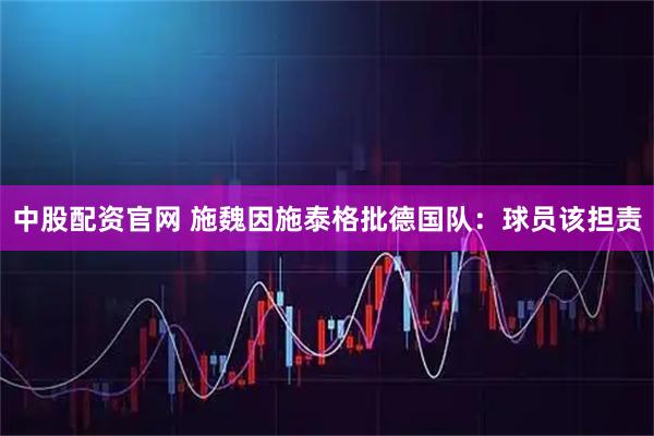 中股配资官网 施魏因施泰格批德国队：球员该担责