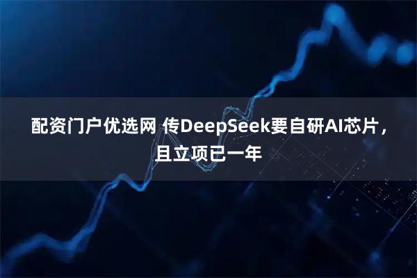 配资门户优选网 传DeepSeek要自研AI芯片，且立项已一年