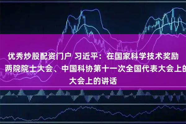 优秀炒股配资门户 习近平：在国家科学技术奖励大会、两院院士大会、中国科协第十一次全国代表大会上的讲话