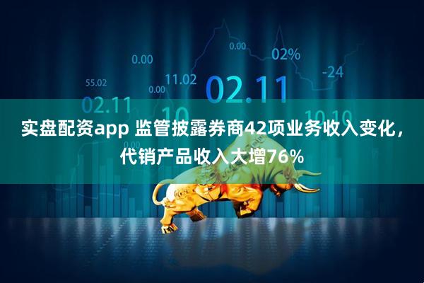 实盘配资app 监管披露券商42项业务收入变化,代销产品收入大增76%