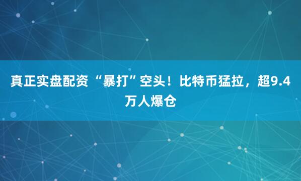 真正实盘配资 “暴打”空头！比特币猛拉，超9.4万人爆仓
