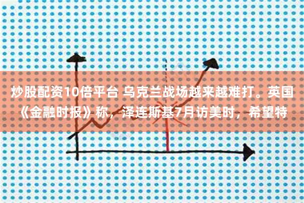 炒股配资10倍平台 乌克兰战场越来越难打。英国《金融时报》称，泽连斯基7月访美时，希望特