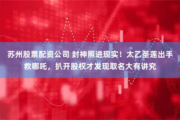 苏州股票配资公司 封神照进现实！太乙圣莲出手救哪吒，扒开股权才发现取名大有讲究