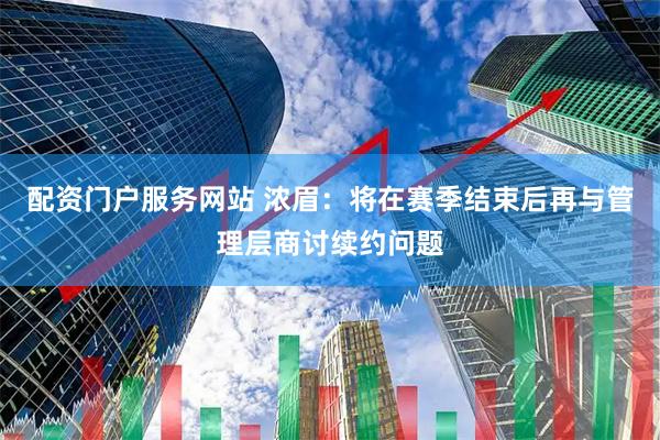 配资门户服务网站 浓眉：将在赛季结束后再与管理层商讨续约问题