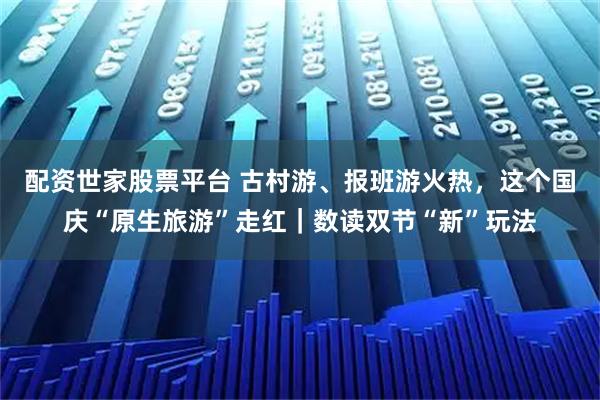 配资世家股票平台 古村游、报班游火热，这个国庆“原生旅游”走红｜数读双节“新”玩法