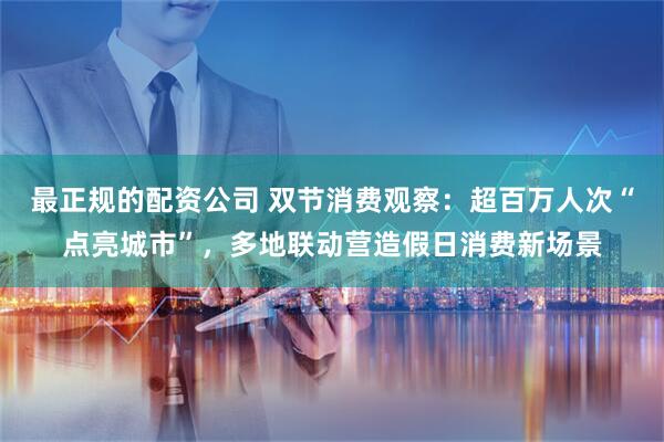 最正规的配资公司 双节消费观察：超百万人次“点亮城市”，多地联动营造假日消费新场景